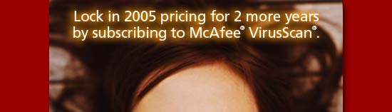 Lock in 2005 pricing when you subscribe to McAfee® VirusScan® for 2 years.